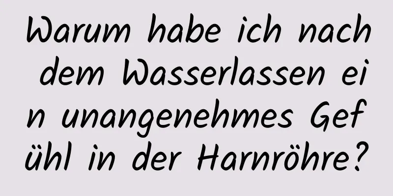 Warum habe ich nach dem Wasserlassen ein unangenehmes Gefühl in der Harnröhre?