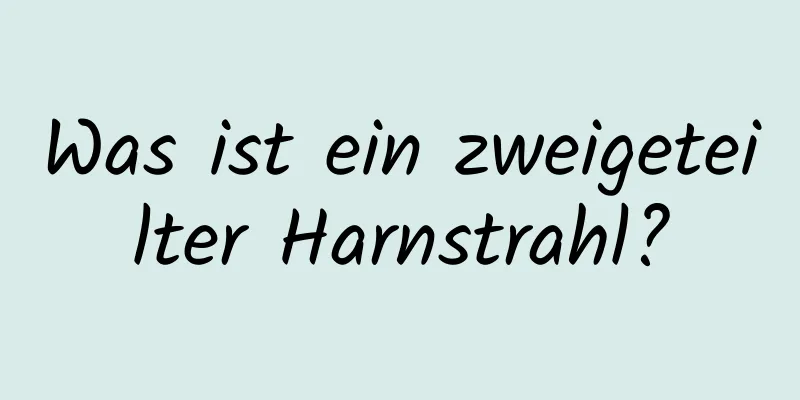 Was ist ein zweigeteilter Harnstrahl?