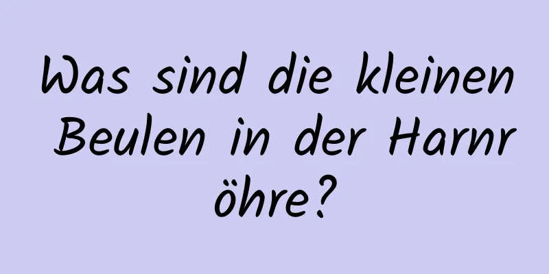 Was sind die kleinen Beulen in der Harnröhre?