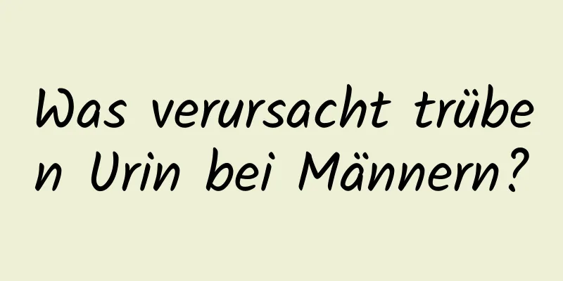 Was verursacht trüben Urin bei Männern?