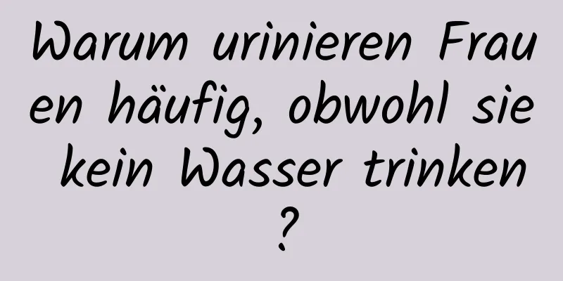 Warum urinieren Frauen häufig, obwohl sie kein Wasser trinken?