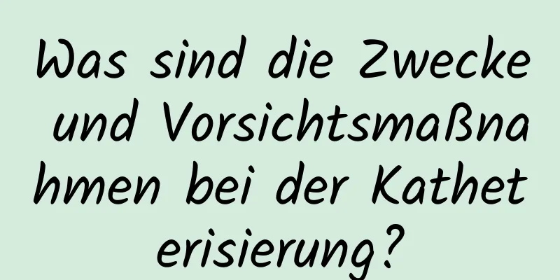 Was sind die Zwecke und Vorsichtsmaßnahmen bei der Katheterisierung?