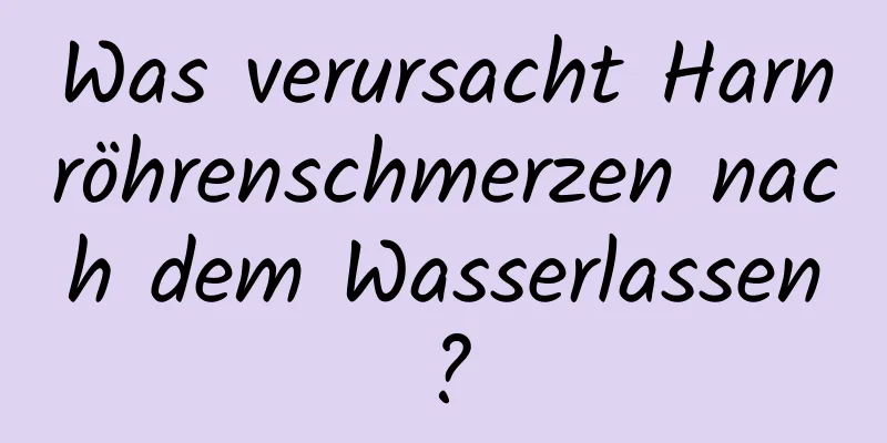 Was verursacht Harnröhrenschmerzen nach dem Wasserlassen?