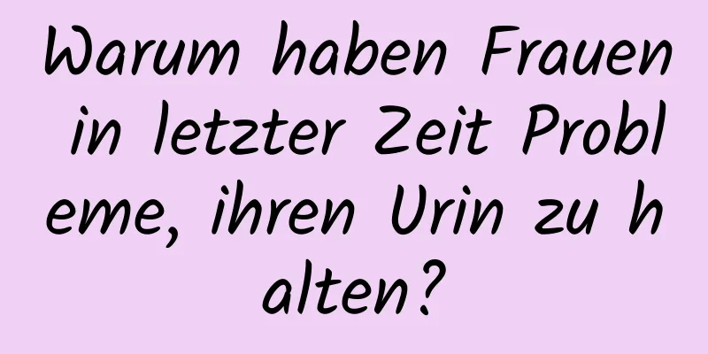 Warum haben Frauen in letzter Zeit Probleme, ihren Urin zu halten?