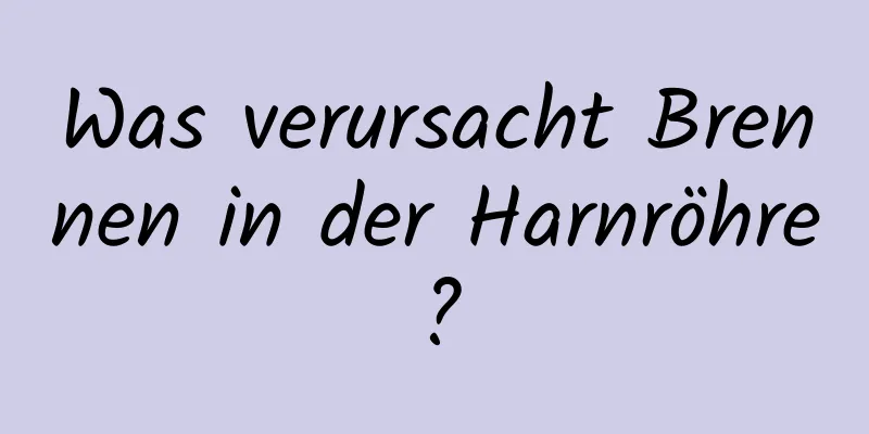 Was verursacht Brennen in der Harnröhre?