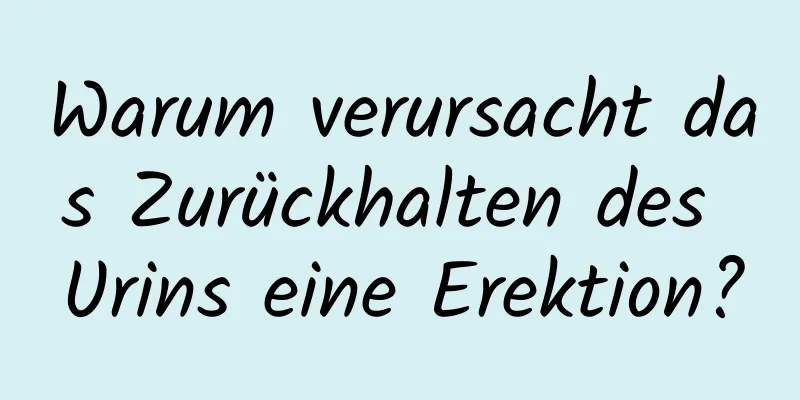 Warum verursacht das Zurückhalten des Urins eine Erektion?