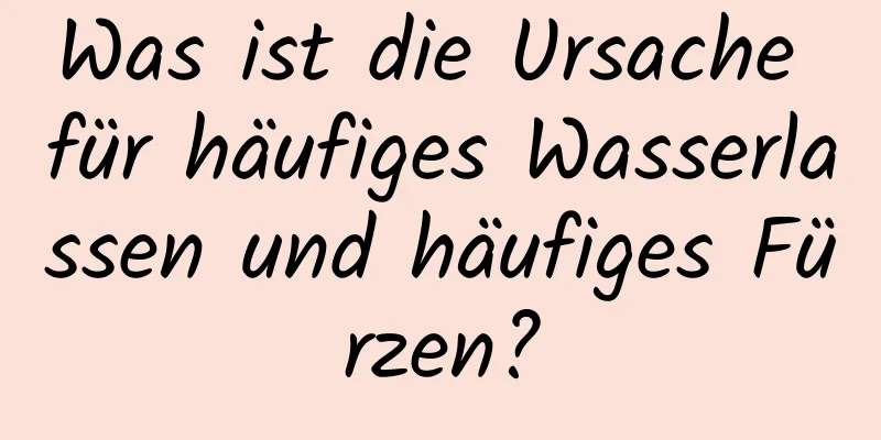 Was ist die Ursache für häufiges Wasserlassen und häufiges Fürzen?