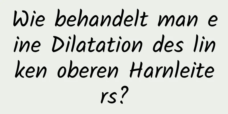 Wie behandelt man eine Dilatation des linken oberen Harnleiters?