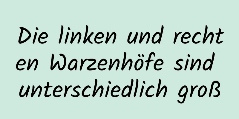 Die linken und rechten Warzenhöfe sind unterschiedlich groß