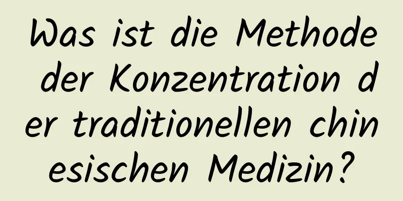 Was ist die Methode der Konzentration der traditionellen chinesischen Medizin?