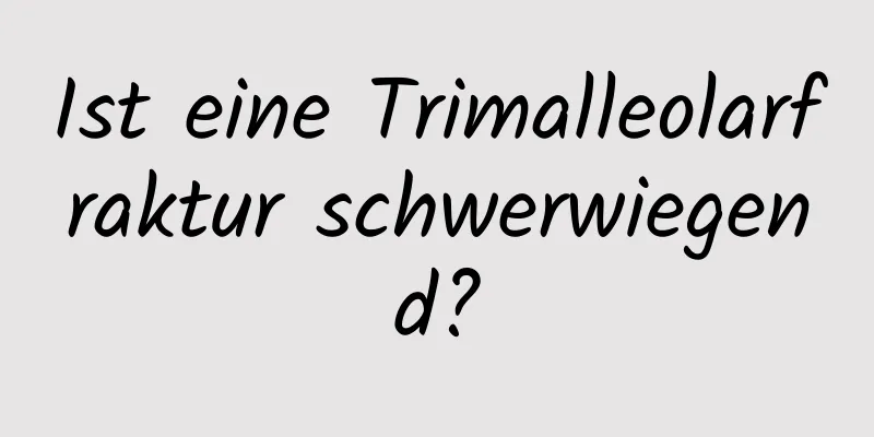 Ist eine Trimalleolarfraktur schwerwiegend?