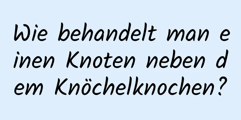 Wie behandelt man einen Knoten neben dem Knöchelknochen?