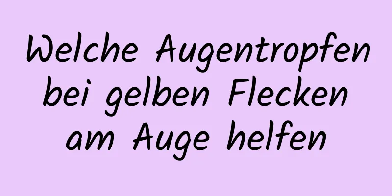 Welche Augentropfen bei gelben Flecken am Auge helfen