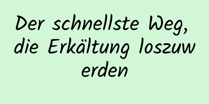 Der schnellste Weg, die Erkältung loszuwerden