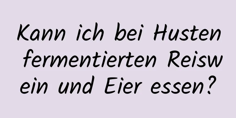 Kann ich bei Husten fermentierten Reiswein und Eier essen?