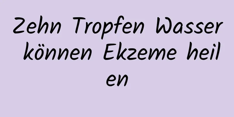 Zehn Tropfen Wasser können Ekzeme heilen