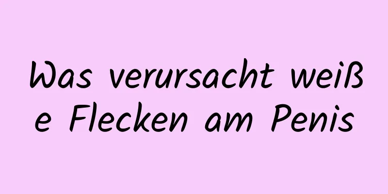 Was verursacht weiße Flecken am Penis