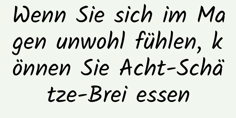 Wenn Sie sich im Magen unwohl fühlen, können Sie Acht-Schätze-Brei essen