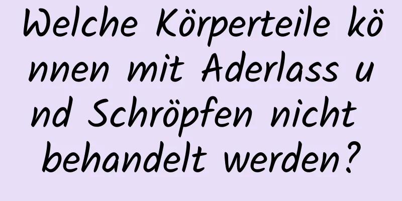 Welche Körperteile können mit Aderlass und Schröpfen nicht behandelt werden?