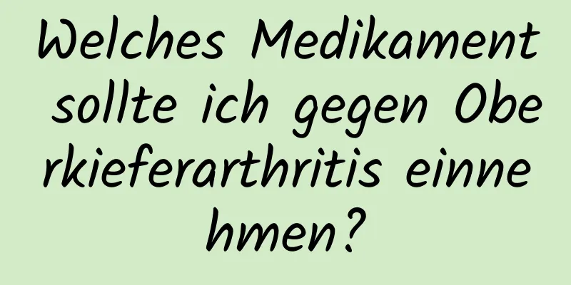 Welches Medikament sollte ich gegen Oberkieferarthritis einnehmen?