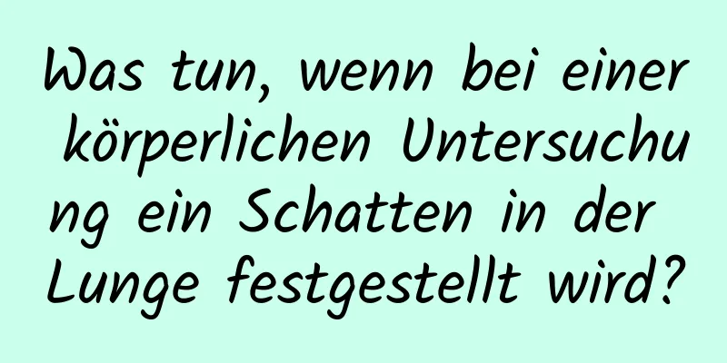 Was tun, wenn bei einer körperlichen Untersuchung ein Schatten in der Lunge festgestellt wird?