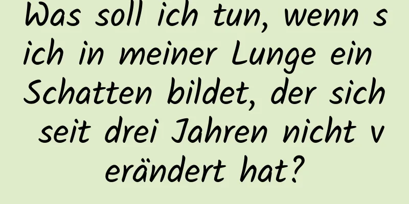 Was soll ich tun, wenn sich in meiner Lunge ein Schatten bildet, der sich seit drei Jahren nicht verändert hat?