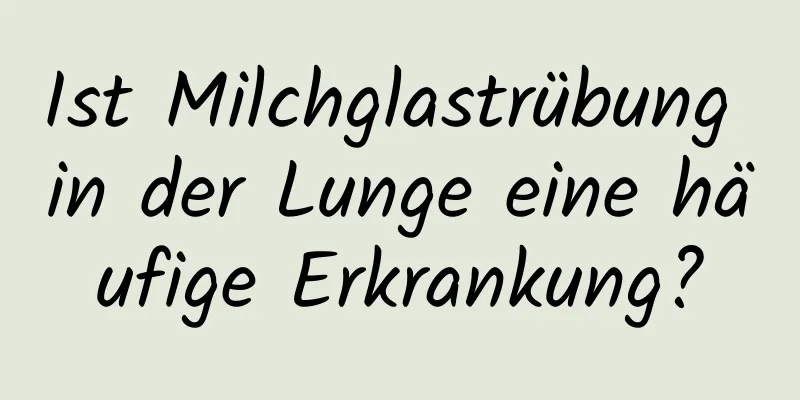 Ist Milchglastrübung in der Lunge eine häufige Erkrankung?