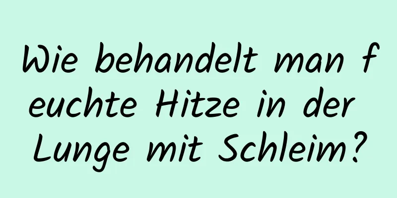 Wie behandelt man feuchte Hitze in der Lunge mit Schleim?