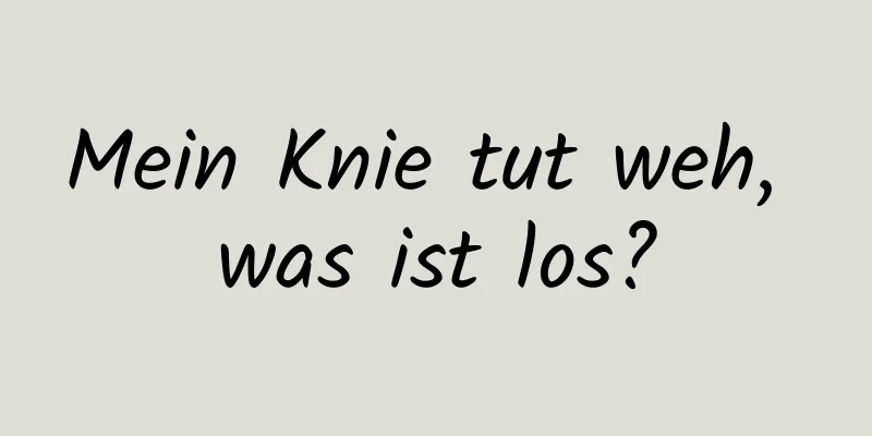 Mein Knie tut weh, was ist los?