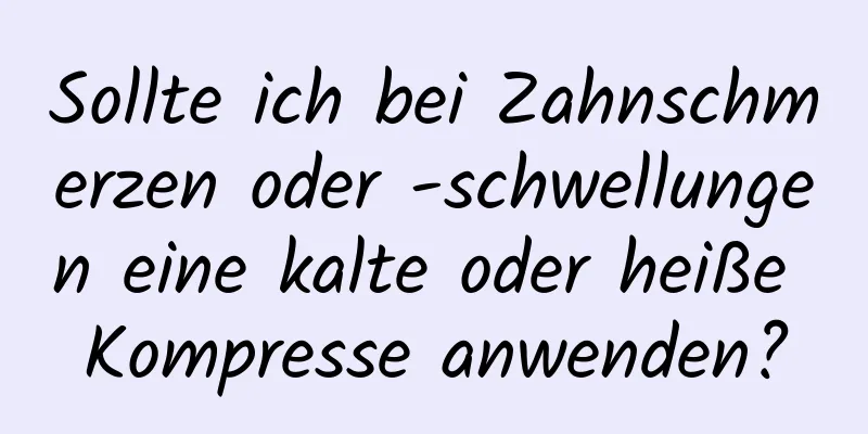 Sollte ich bei Zahnschmerzen oder -schwellungen eine kalte oder heiße Kompresse anwenden?