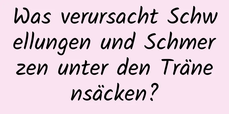 Was verursacht Schwellungen und Schmerzen unter den Tränensäcken?