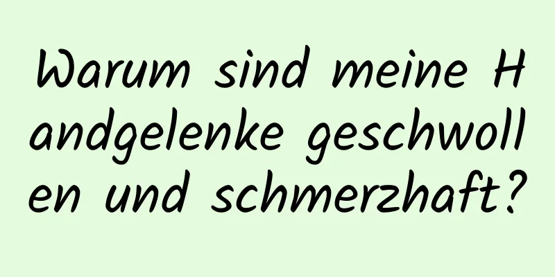 Warum sind meine Handgelenke geschwollen und schmerzhaft?