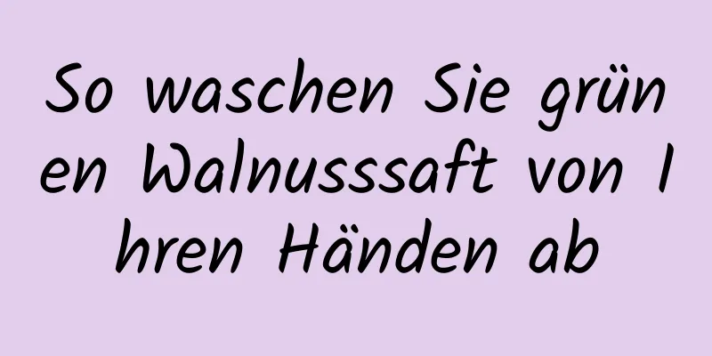 So waschen Sie grünen Walnusssaft von Ihren Händen ab