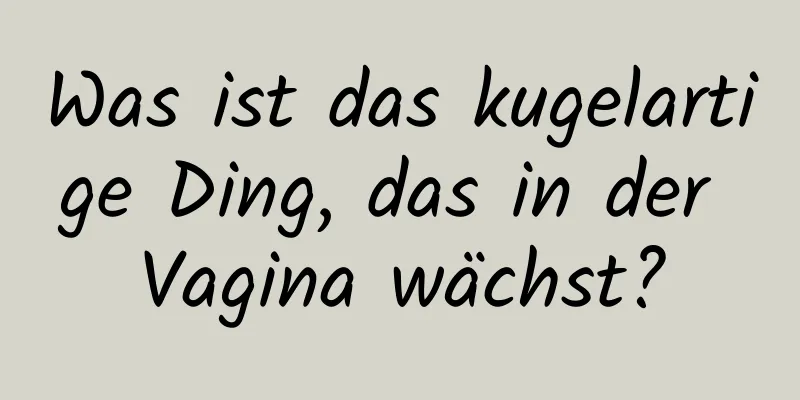 Was ist das kugelartige Ding, das in der Vagina wächst?