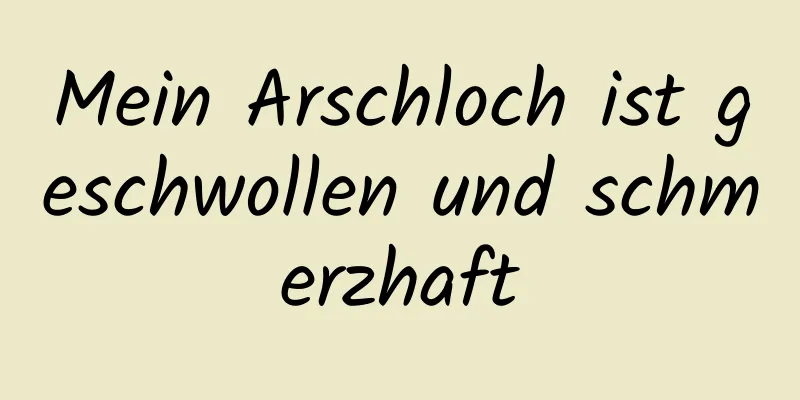 Mein Arschloch ist geschwollen und schmerzhaft