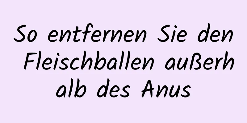 So entfernen Sie den Fleischballen außerhalb des Anus