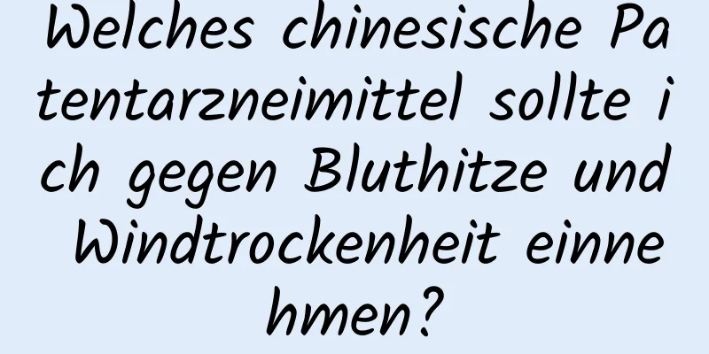 Welches chinesische Patentarzneimittel sollte ich gegen Bluthitze und Windtrockenheit einnehmen?