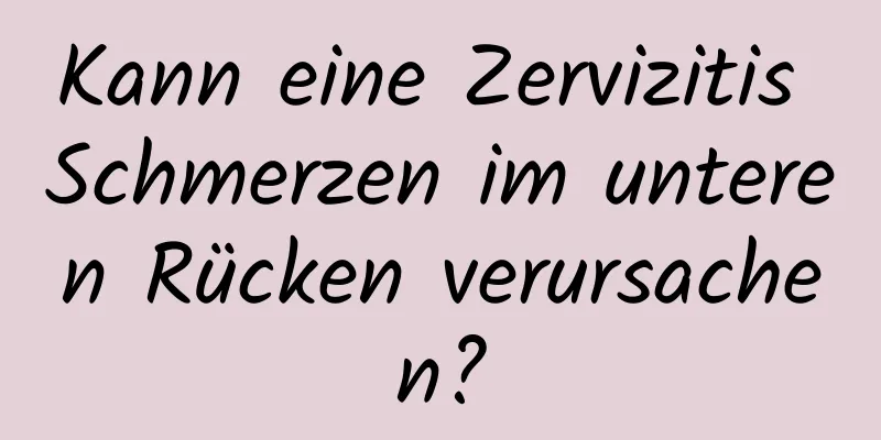 Kann eine Zervizitis Schmerzen im unteren Rücken verursachen?