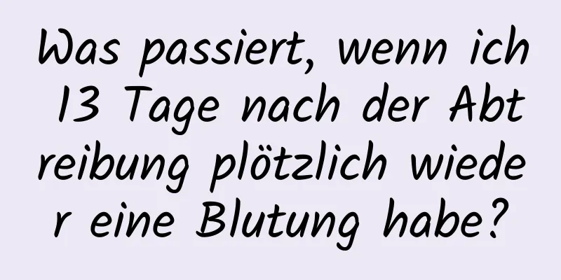 Was passiert, wenn ich 13 Tage nach der Abtreibung plötzlich wieder eine Blutung habe?