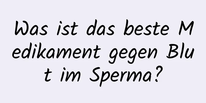 Was ist das beste Medikament gegen Blut im Sperma?