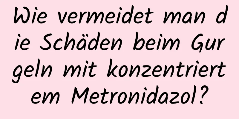 Wie vermeidet man die Schäden beim Gurgeln mit konzentriertem Metronidazol?