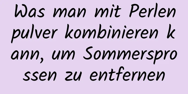 Was man mit Perlenpulver kombinieren kann, um Sommersprossen zu entfernen