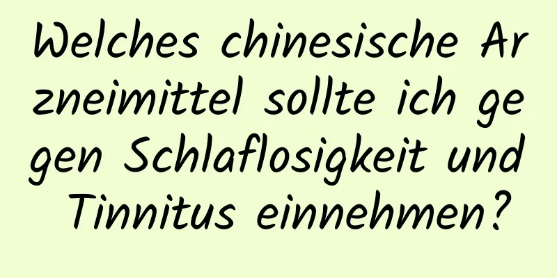 Welches chinesische Arzneimittel sollte ich gegen Schlaflosigkeit und Tinnitus einnehmen?