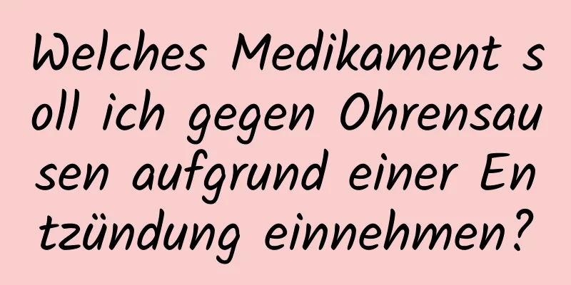 Welches Medikament soll ich gegen Ohrensausen aufgrund einer Entzündung einnehmen?