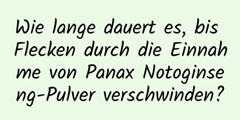 Wie lange dauert es, bis Flecken durch die Einnahme von Panax Notoginseng-Pulver verschwinden?