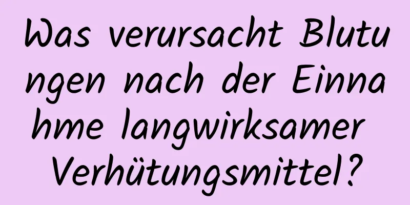 Was verursacht Blutungen nach der Einnahme langwirksamer Verhütungsmittel?