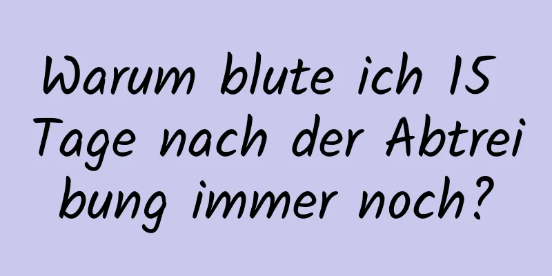 Warum blute ich 15 Tage nach der Abtreibung immer noch?