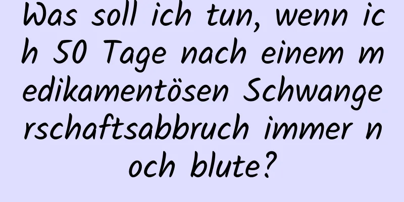 Was soll ich tun, wenn ich 50 Tage nach einem medikamentösen Schwangerschaftsabbruch immer noch blute?