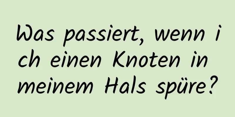 Was passiert, wenn ich einen Knoten in meinem Hals spüre?