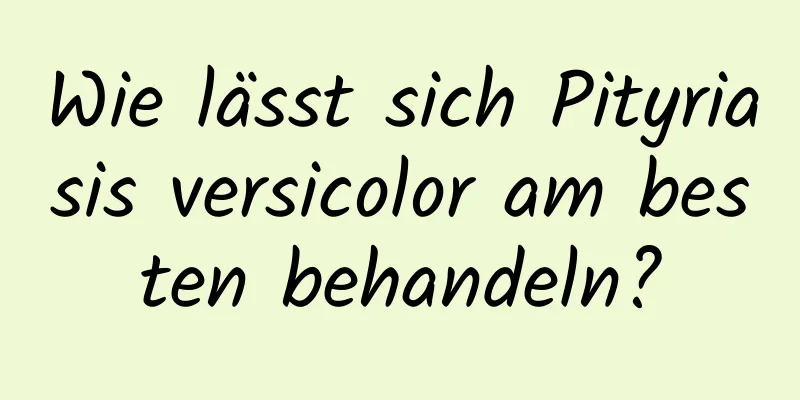 Wie lässt sich Pityriasis versicolor am besten behandeln?